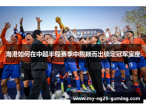 海港如何在中超半程赛季中脱颖而出锁定冠军宝座 海港如何在中超半程赛季中脱颖而出锁定冠军宝座