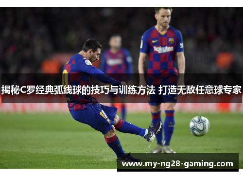 揭秘C罗经典弧线球的技巧与训练方法 打造无敌任意球专家 揭秘C罗经典弧线球的技巧与训练方法 打造无敌任意球专家