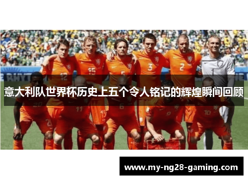 意大利队世界杯历史上五个令人铭记的辉煌瞬间回顾 意大利队世界杯历史上五个令人铭记的辉煌瞬间回顾