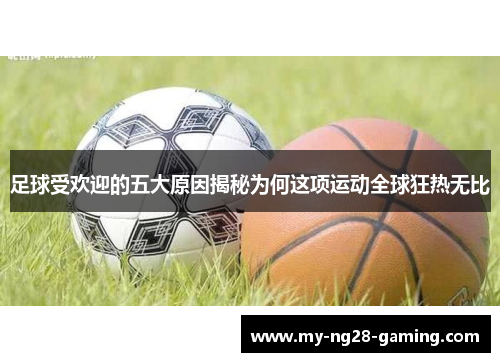 足球受欢迎的五大原因揭秘为何这项运动全球狂热无比 足球受欢迎的五大原因揭秘为何这项运动全球狂热无比