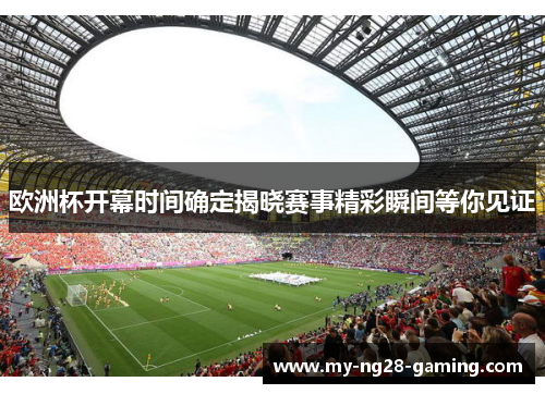 欧洲杯开幕时间确定揭晓赛事精彩瞬间等你见证