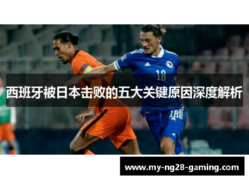 西班牙被日本击败的五大关键原因深度解析