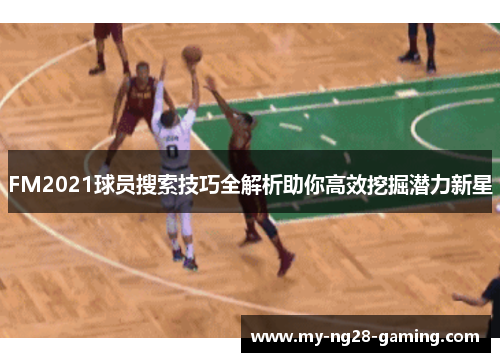 FM2021球员搜索技巧全解析助你高效挖掘潜力新星
