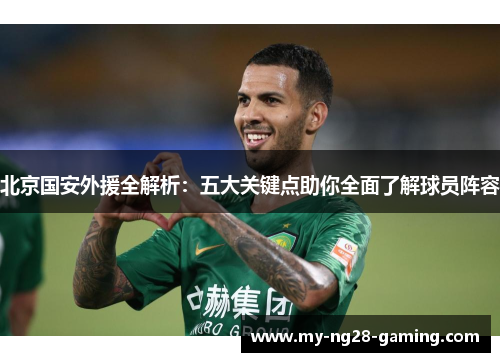 北京国安外援全解析：五大关键点助你全面了解球员阵容
