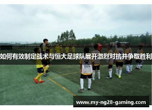 如何有效制定战术与恒大足球队展开激烈对抗并争取胜利