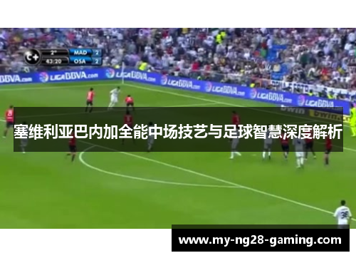 塞维利亚巴内加全能中场技艺与足球智慧深度解析 塞维利亚巴内加全能中场技艺与足球智慧深度解析