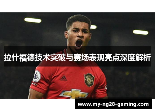 拉什福德技术突破与赛场表现亮点深度解析 拉什福德技术突破与赛场表现亮点深度解析