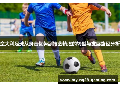 意大利足球从身高优势到技艺精湛的转型与发展路径分析