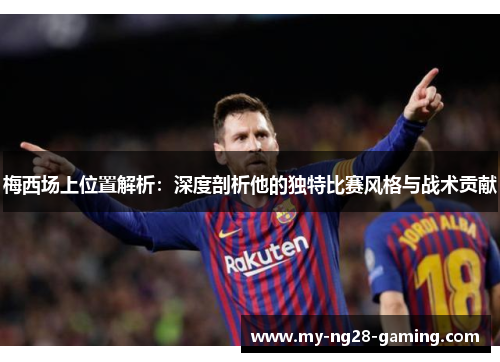 梅西场上位置解析：深度剖析他的独特比赛风格与战术贡献