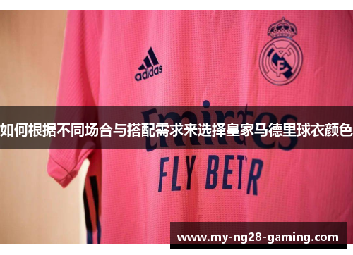 如何根据不同场合与搭配需求来选择皇家马德里球衣颜色 如何根据不同场合与搭配需求来选择皇家马德里球衣颜色