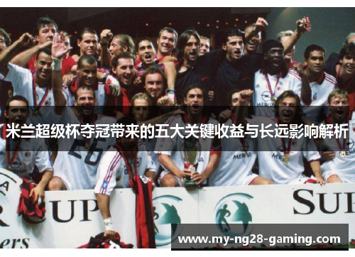 米兰超级杯夺冠带来的五大关键收益与长远影响解析 米兰超级杯夺冠带来的五大关键收益与长远影响解析