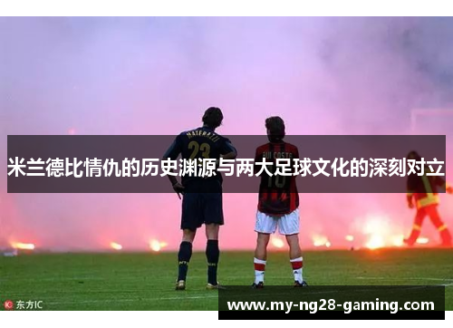米兰德比情仇的历史渊源与两大足球文化的深刻对立 米兰德比情仇的历史渊源与两大足球文化的深刻对立