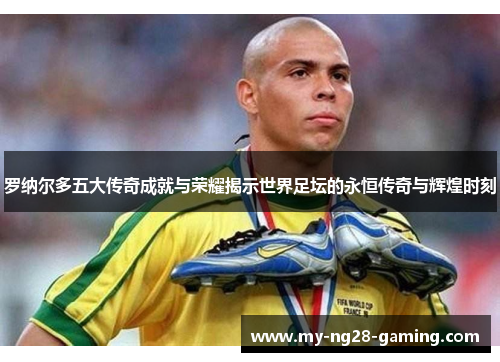 罗纳尔多五大传奇成就与荣耀揭示世界足坛的永恒传奇与辉煌时刻