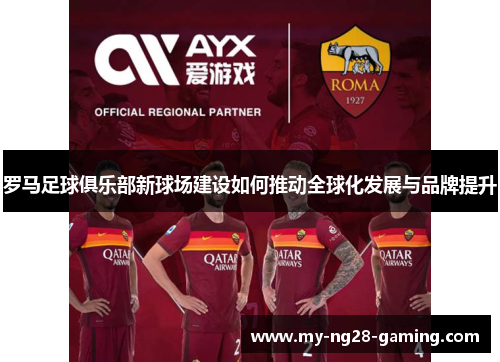 罗马足球俱乐部新球场建设如何推动全球化发展与品牌提升 罗马足球俱乐部新球场建设如何推动全球化发展与品牌提升