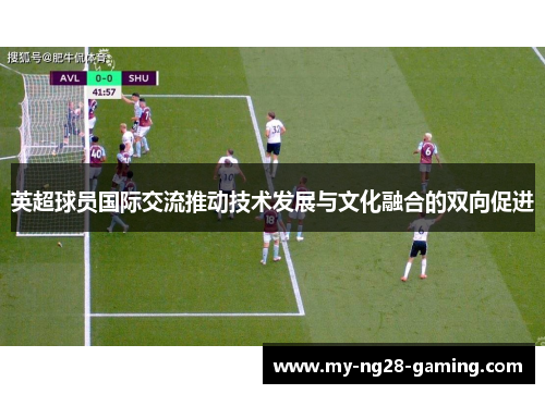 英超球员国际交流推动技术发展与文化融合的双向促进