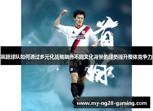 英超球队如何通过多元化战略融合不同文化背景的球员提升整体竞争力 英超球队如何通过多元化战略融合不同文化背景的球员提升整体竞争力