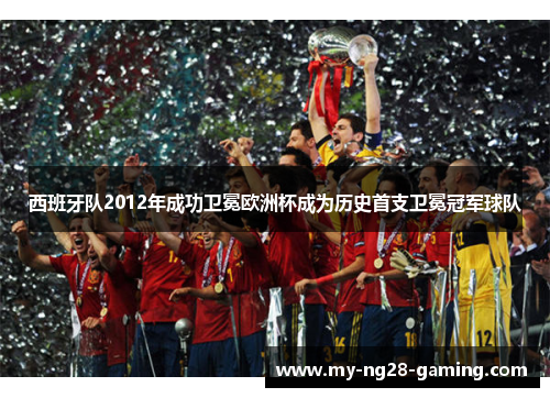 西班牙队2012年成功卫冕欧洲杯成为历史首支卫冕冠军球队 西班牙队2012年成功卫冕欧洲杯成为历史首支卫冕冠军球队