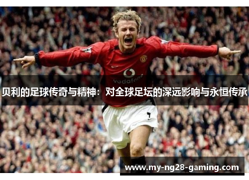 贝利的足球传奇与精神：对全球足坛的深远影响与永恒传承