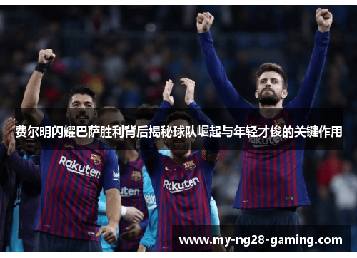 费尔明闪耀巴萨胜利背后揭秘球队崛起与年轻才俊的关键作用 费尔明闪耀巴萨胜利背后揭秘球队崛起与年轻才俊的关键作用