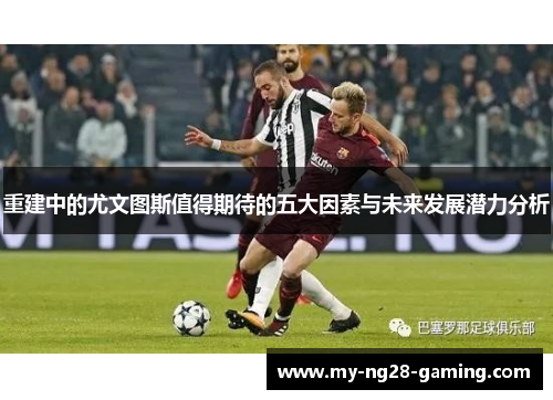 重建中的尤文图斯值得期待的五大因素与未来发展潜力分析