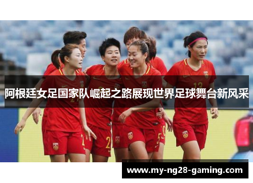 阿根廷女足国家队崛起之路展现世界足球舞台新风采