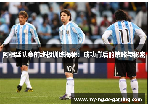 阿根廷队赛前终极训练揭秘：成功背后的策略与秘密