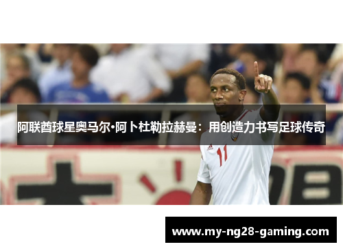 阿联酋球星奥马尔·阿卜杜勒拉赫曼：用创造力书写足球传奇