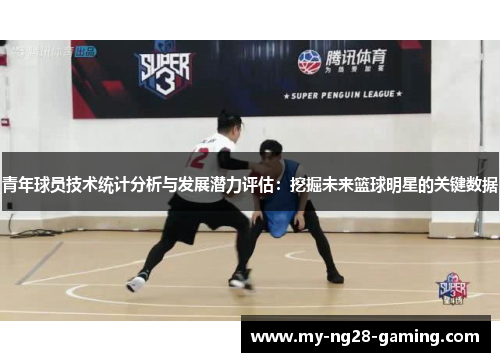 青年球员技术统计分析与发展潜力评估：挖掘未来篮球明星的关键数据