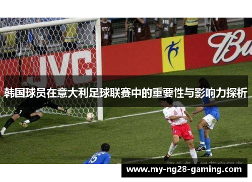 韩国球员在意大利足球联赛中的重要性与影响力探析 韩国球员在意大利足球联赛中的重要性与影响力探析