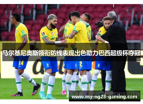 马尔基尼奥斯领衔防线表现出色助力巴西超级杯夺冠