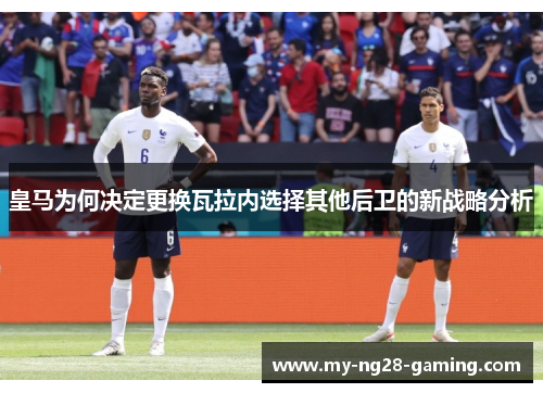 皇马为何决定更换瓦拉内选择其他后卫的新战略分析 皇马为何决定更换瓦拉内选择其他后卫的新战略分析