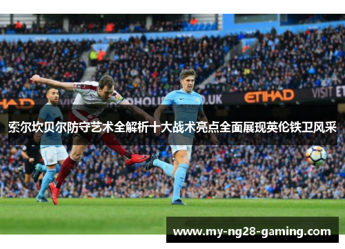 索尔坎贝尔防守艺术全解析十大战术亮点全面展现英伦铁卫风采