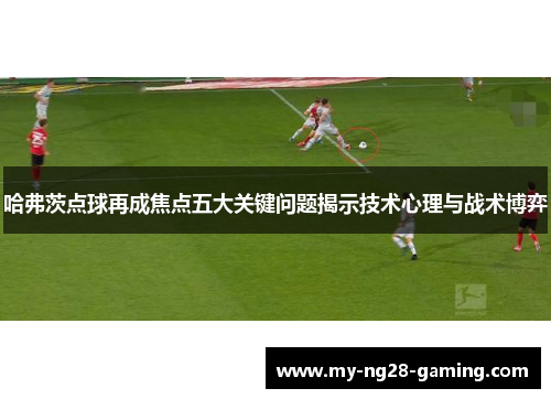 哈弗茨点球再成焦点五大关键问题揭示技术心理与战术博弈 哈弗茨点球再成焦点五大关键问题揭示技术心理与战术博弈
