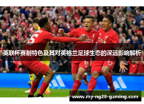 英联杯赛制特色及其对英格兰足球生态的深远影响解析