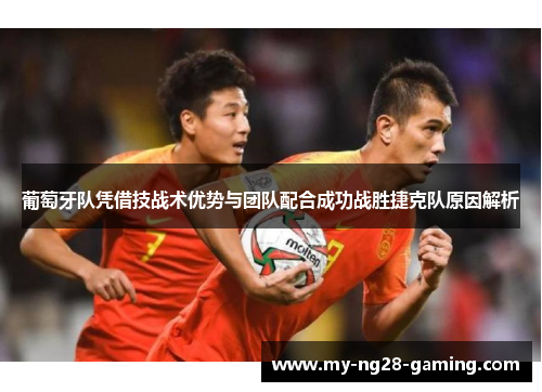 葡萄牙队凭借技战术优势与团队配合成功战胜捷克队原因解析