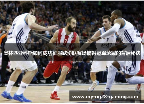 奥林匹亚科斯如何成功征服欧协联赛场摘得冠军荣耀的背后秘诀