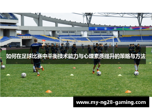如何在足球比赛中平衡技术能力与心理素质提升的策略与方法 如何在足球比赛中平衡技术能力与心理素质提升的策略与方法