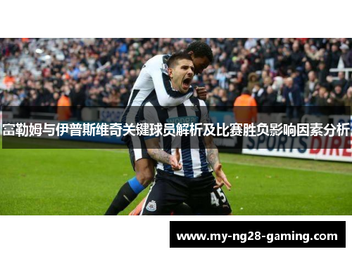 富勒姆与伊普斯维奇关键球员解析及比赛胜负影响因素分析 富勒姆与伊普斯维奇关键球员解析及比赛胜负影响因素分析