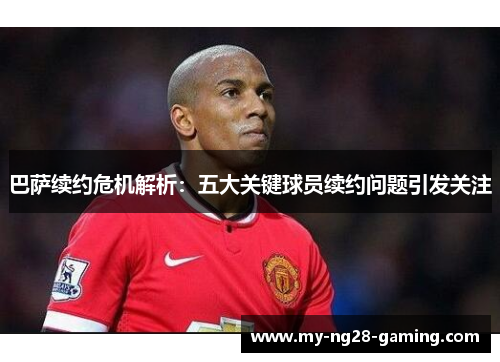 巴萨续约危机解析：五大关键球员续约问题引发关注