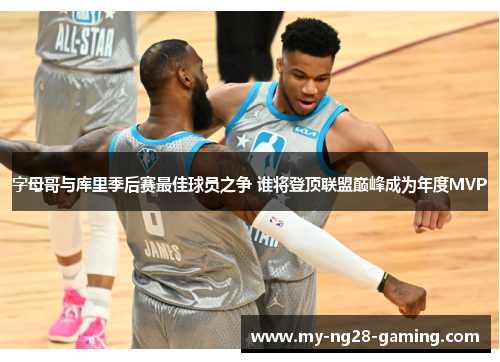 字母哥与库里季后赛最佳球员之争 谁将登顶联盟巅峰成为年度MVP