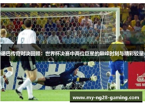 德巴传奇对决回顾：世界杯决赛中两位巨星的巅峰时刻与精彩较量