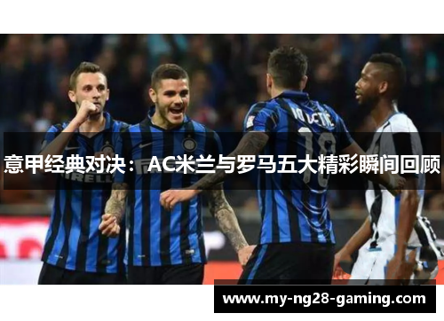 意甲经典对决：AC米兰与罗马五大精彩瞬间回顾