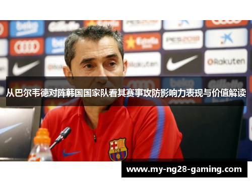 从巴尔韦德对阵韩国国家队看其赛事攻防影响力表现与价值解读