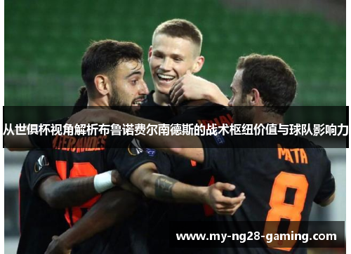 从世俱杯视角解析布鲁诺费尔南德斯的战术枢纽价值与球队影响力