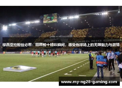 穆西亚拉粉丝必看：回顾前十精彩瞬间，感受他球场上的无限魅力与激情