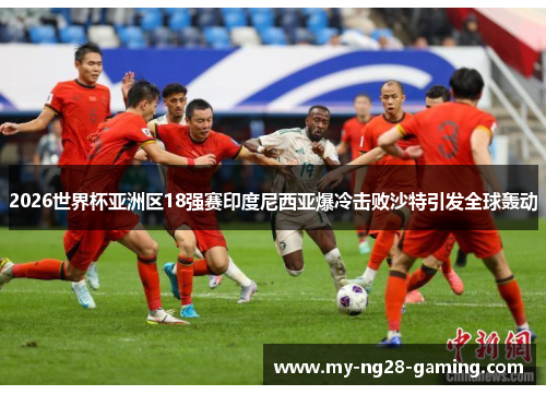 2026世界杯亚洲区18强赛印度尼西亚爆冷击败沙特引发全球轰动