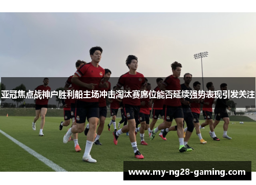 亚冠焦点战神户胜利船主场冲击淘汰赛席位能否延续强势表现引发关注