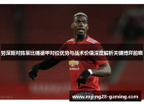 努涅斯对阵莱比锡德甲对位优势与战术价值深度解析关键博弈前瞻