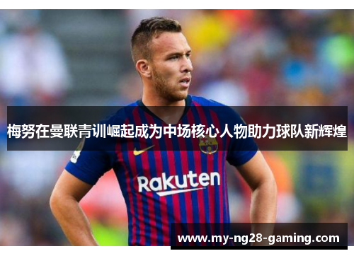 梅努在曼联青训崛起成为中场核心人物助力球队新辉煌