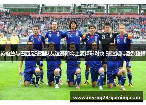 英格兰与巴西足球强队友谊赛即将上演精彩对决 球迷期待激烈碰撞